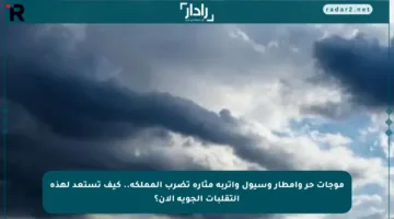 موجات حر وأمطار وسيول وأتربة مثارة تضرب المملكة.. كيف تستعد لهذه التقلبات الجوية الآن؟